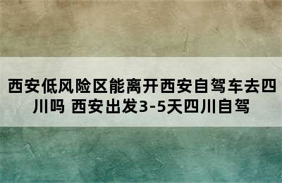 西安低风险区能离开西安自驾车去四川吗 西安出发3-5天四川自驾